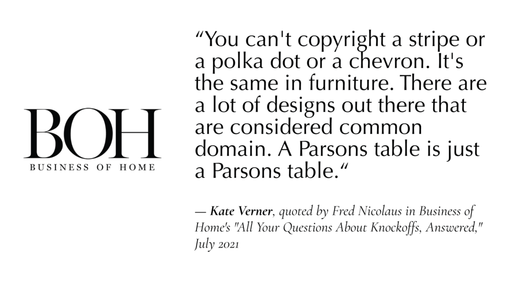 “You can't copyright a stripe or a polka dot or a chevron. It's the same in furniture. There are a lot of designs out there that are considered common domain. A Parsons table is just a Parsons table.“
