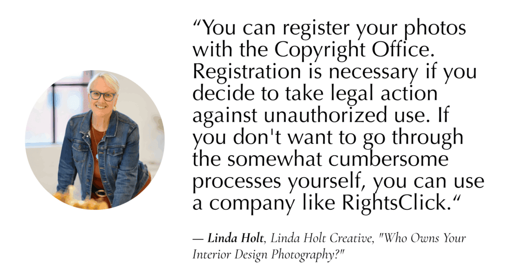 “You can register your photos with the Copyright Office. Registration is necessary if you decide to take legal action against unauthorized use. If you don't want to go through the somewhat cumbersome processes yourself, you can use a company like RightsClick.“